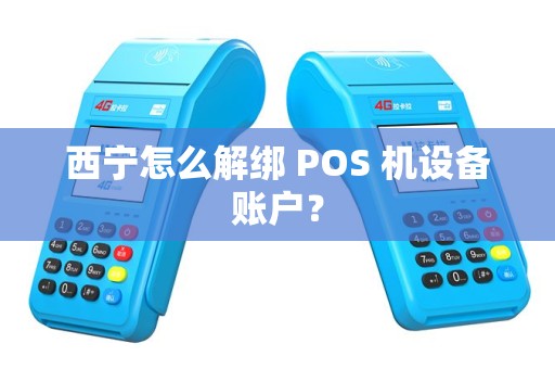 西宁怎么解绑 POS 机设备账户？
