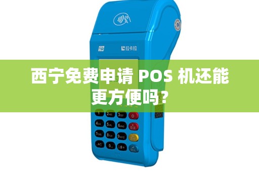 西宁免费申请 POS 机还能更方便吗？