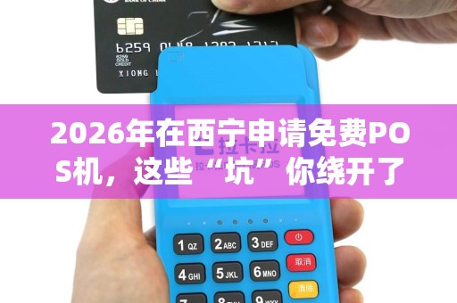 2026年在西宁申请免费POS机，这些“坑”你绕开了吗？
