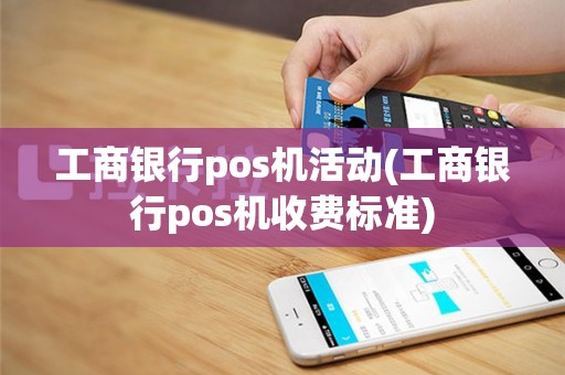工商银行pos机活动(工商银行pos机收费标准)