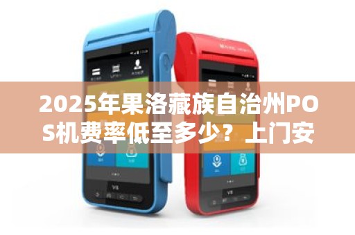 2025年果洛藏族自治州POS机费率低至多少？上门安装花呗支付究竟靠不靠谱？