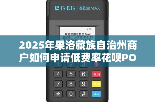 2025年果洛藏族自治州商户如何申请低费率花呗POS机？省钱的秘密在这里！