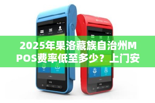 2025年果洛藏族自治州MPOS费率低至多少？上门安装竟有这些隐藏福利！