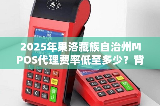 2025年果洛藏族自治州MPOS代理费率低至多少？背后隐藏的商机与风险！