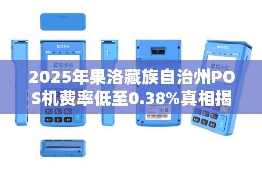 2025年果洛藏族自治州POS机费率低至0.38%真相揭秘! 2025年果洛藏族自治州POS机费率低至0.38%真相揭秘!