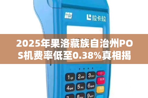 2025年果洛藏族自治州POS机费率低至0.38%真相揭秘与避坑指南 2025年果洛藏族自治州POS机费率低至0.38%真相揭秘与避坑指南