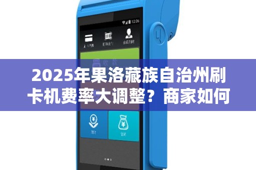 2025年果洛藏族自治州刷卡机费率大调整？商家如何低成本领取？