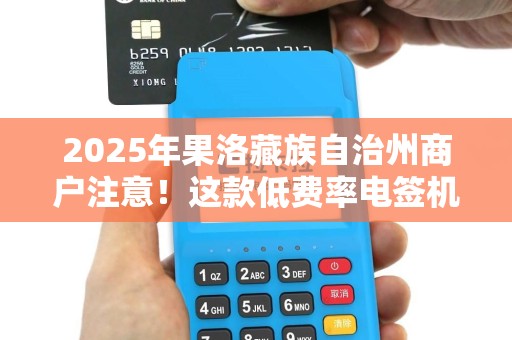 2025年果洛藏族自治州商户注意！这款低费率电签机真的免费领？背后隐藏了什么？