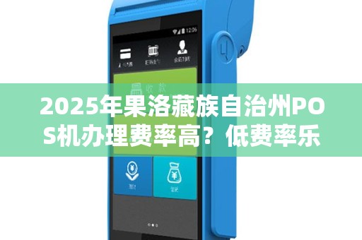 2025年果洛藏族自治州POS机办理费率高？低费率乐刷电签机真的靠谱吗？
