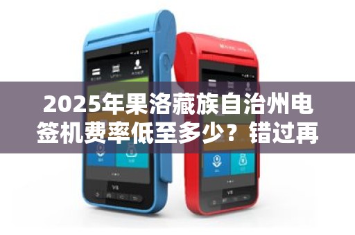 2025年果洛藏族自治州电签机费率低至多少？错过再等一年！