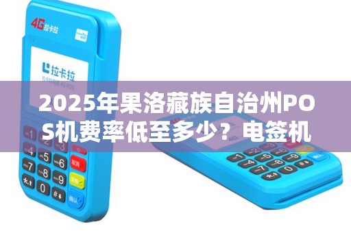2025年果洛藏族自治州POS机费率低至多少？电签机申请全攻略！