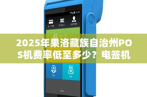 2025年果洛藏族自治州POS机费率低至多少?电签机办理全攻略! 2025年果洛藏族自治州POS机费率低至多少?电签机办理全攻略!