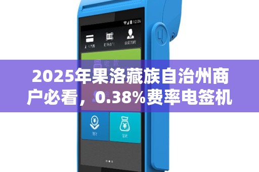 2025年果洛藏族自治州商户必看,0.38%费率电签机免费领?真相揭秘! 2025年果洛藏族自治州商户必看,0.38%费率电签机免费领?真相揭秘!