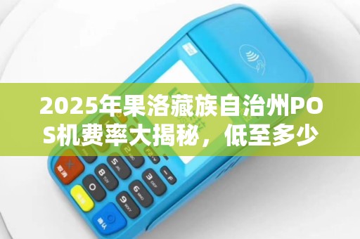 2025年果洛藏族自治州POS机费率大揭秘,低至多少?如何办理? 2025年果洛藏族自治州POS机费率大揭秘,低至多少?如何办理?