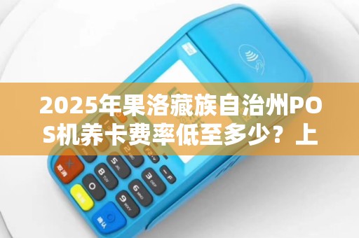 2025年果洛藏族自治州POS机养卡费率低至多少?上门安装靠谱吗? 2025年果洛藏族自治州POS机养卡费率低至多少?上门安装靠谱吗?