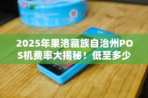 2025年果洛藏族自治州POS机费率大揭秘!低至多少?如何申请? 2025年果洛藏族自治州POS机费率大揭秘!低至多少?如何申请?