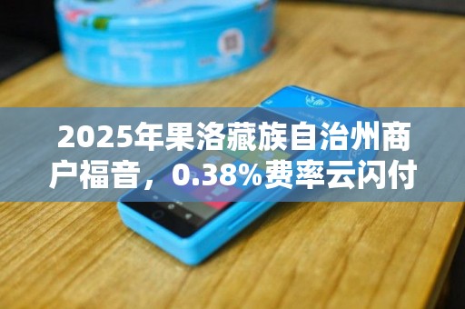 2025年果洛藏族自治州商户福音,0.38%费率云闪付POS机,真的靠谱吗? 2025年果洛藏族自治州商户福音,0.38%费率云闪付POS机,真的靠谱吗?
