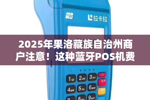 2025年果洛藏族自治州商户注意！这种蓝牙POS机费率低至多少？