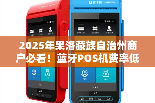 2025年果洛藏族自治州商户必看！蓝牙POS机费率低至多少？申请全攻略揭秘