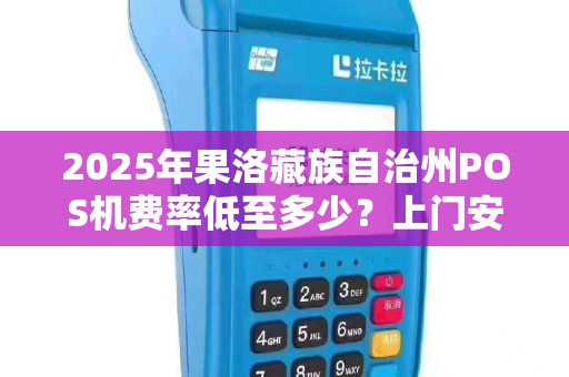 2025年果洛藏族自治州POS机费率低至多少?上门安装背后藏着哪些秘密? 2025年果洛藏族自治州POS机费率低至多少?上门安装背后藏着哪些秘密?