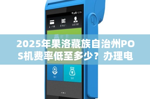 2025年果洛藏族自治州POS机费率低至多少?办理电签POS机必看攻略! 2025年果洛藏族自治州POS机费率低至多少?办理电签POS机必看攻略!