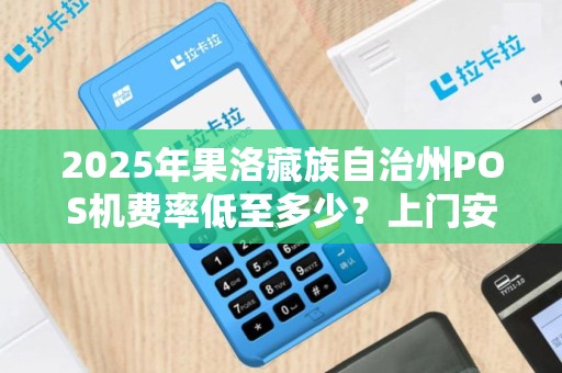 2025年果洛藏族自治州POS机费率低至多少？上门安装竟暗藏这些猫腻！