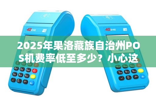 2025年果洛藏族自治州POS机费率低至多少?小心这些隐形陷阱! 2025年果洛藏族自治州POS机费率低至多少?小心这些隐形陷阱!