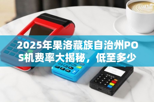 2025年果洛藏族自治州POS机费率大揭秘,低至多少?如何申请? 2025年果洛藏族自治州POS机费率大揭秘,低至多少?如何申请?