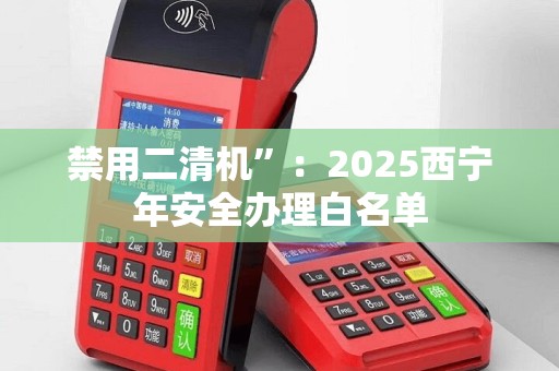禁用二清机”：2025西宁年安全办理白名单