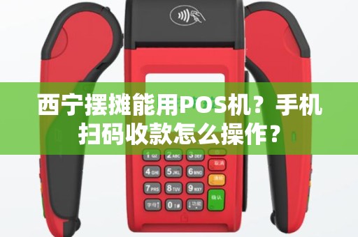 西宁摆摊能用POS机？手机扫码收款怎么操作？