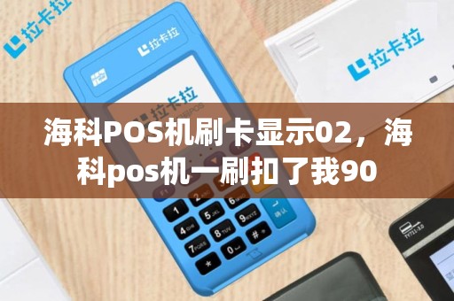 海科POS机刷卡显示02，海科pos机一刷扣了我90