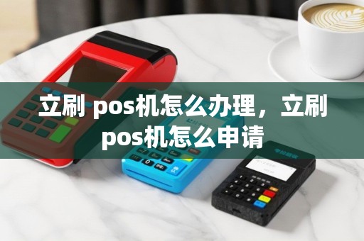 立刷 pos机怎么办理，立刷pos机怎么申请