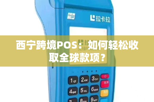 西宁跨境POS：如何轻松收取全球款项？