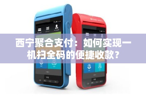 西宁聚合支付：如何实现一机扫全码的便捷收款？
