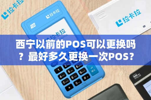 西宁以前的POS可以更换吗？最好多久更换一次POS？