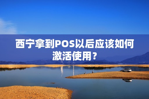 西宁拿到POS以后应该如何激活使用？