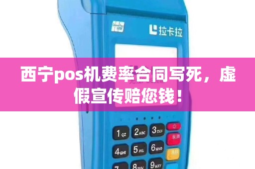 西宁pos机费率合同写死，虚假宣传赔您钱！