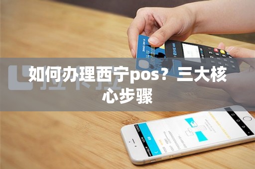 如何办理西宁pos？三大核心步骤