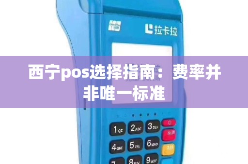 西宁pos选择指南：费率并非唯一标准