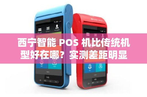 西宁智能 POS 机比传统机型好在哪？实测差距明显