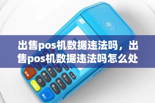 出售pos机数据违法吗，出售pos机数据违法吗怎么处理