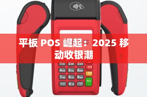 平板 POS 崛起：2025 移动收银潮
