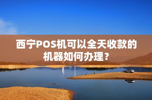 西宁POS机可以全天收款的机器如何办理？