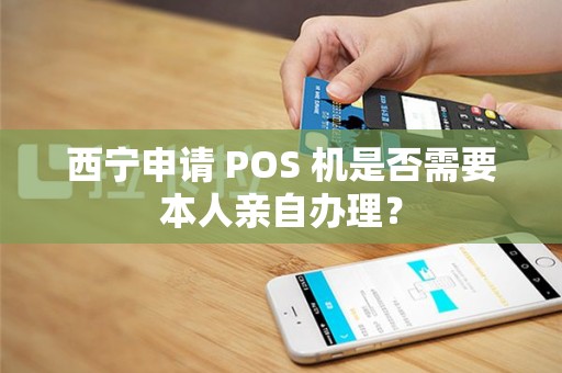 西宁申请 POS 机是否需要本人亲自办理？