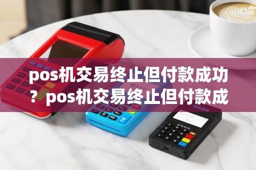 pos机交易终止但付款成功？pos机交易终止但付款成功什么意思