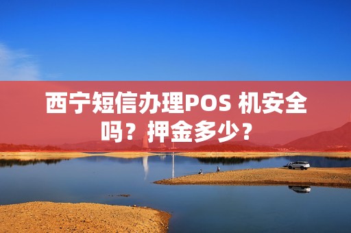 西宁短信办理POS 机安全吗？押金多少？