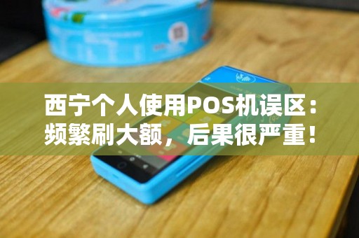 西宁个人使用POS机误区：频繁刷大额，后果很严重！