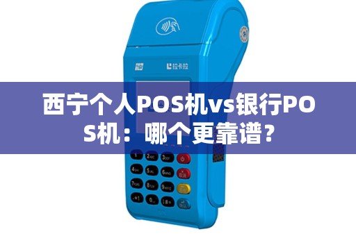 西宁个人POS机vs银行POS机：哪个更靠谱？