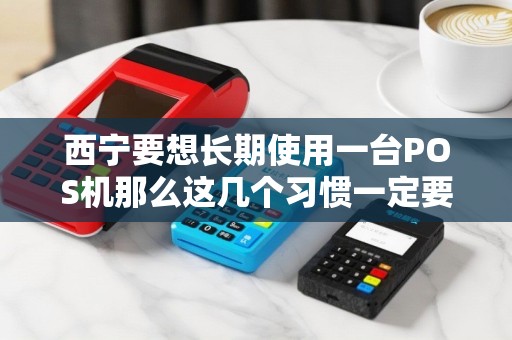 西宁要想长期使用一台POS机那么这几个习惯一定要坚持！