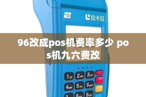 96改成pos机费率多少 pos机九六费改